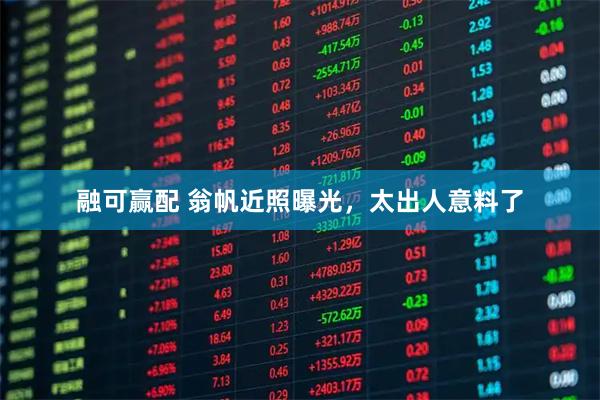 融可赢配 翁帆近照曝光，太出人意料了