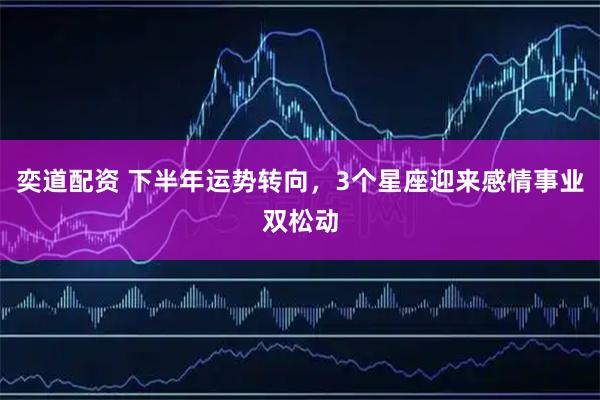 奕道配资 下半年运势转向，3个星座迎来感情事业双松动