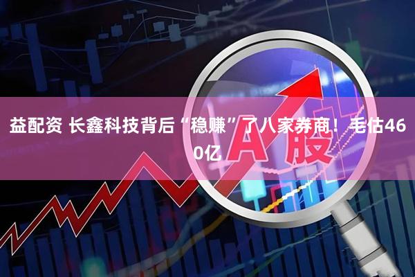 益配资 长鑫科技背后“稳赚”了八家券商！毛估460亿